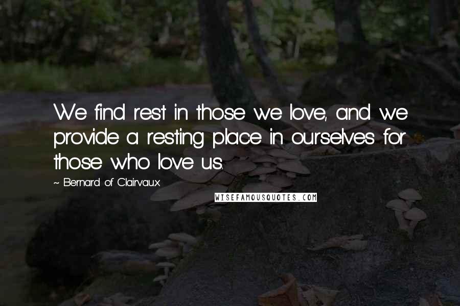 Bernard Of Clairvaux Quotes: We find rest in those we love, and we provide a resting place in ourselves for those who love us.
