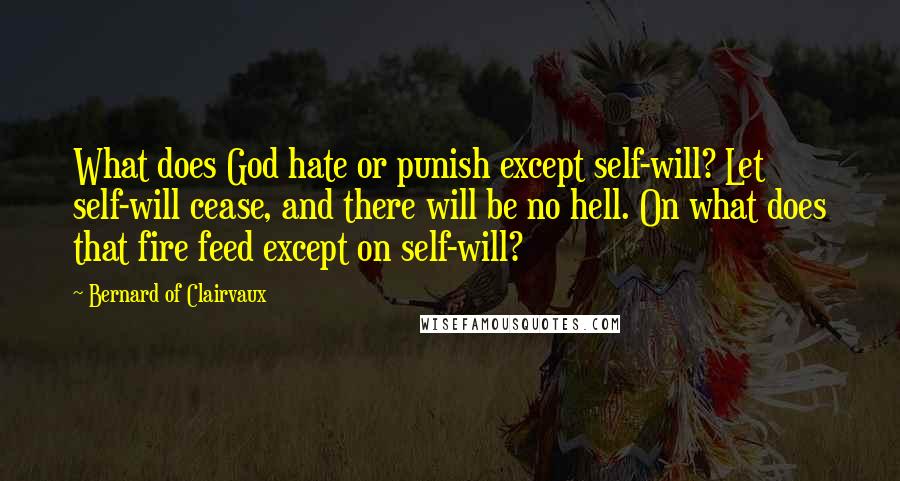 Bernard Of Clairvaux Quotes: What does God hate or punish except self-will? Let self-will cease, and there will be no hell. On what does that fire feed except on self-will?