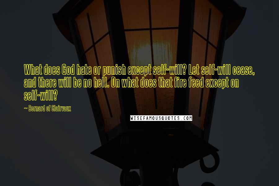 Bernard Of Clairvaux Quotes: What does God hate or punish except self-will? Let self-will cease, and there will be no hell. On what does that fire feed except on self-will?