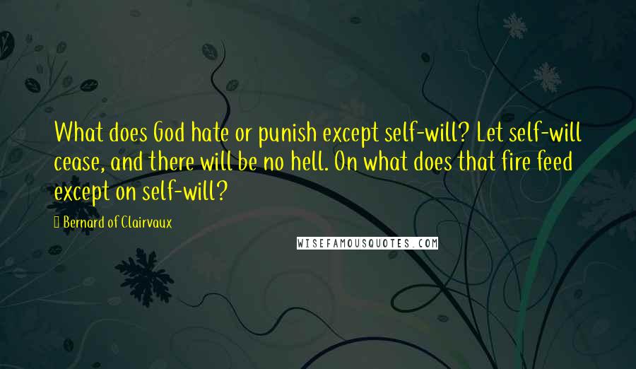 Bernard Of Clairvaux Quotes: What does God hate or punish except self-will? Let self-will cease, and there will be no hell. On what does that fire feed except on self-will?