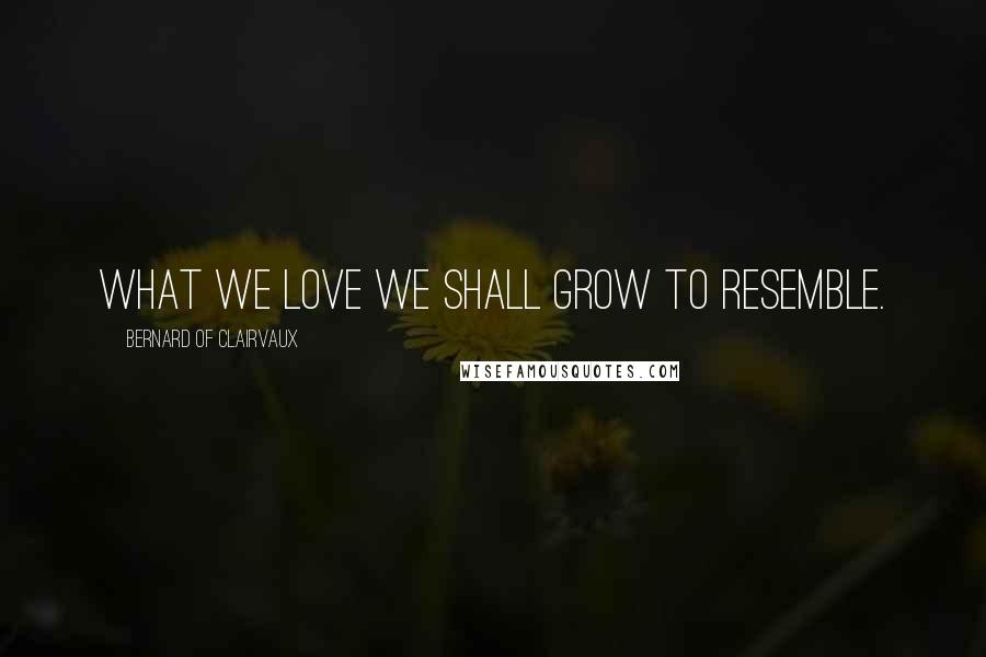 Bernard Of Clairvaux Quotes: What we love we shall grow to resemble.