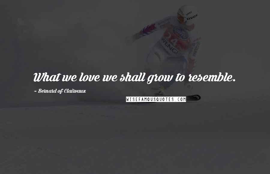 Bernard Of Clairvaux Quotes: What we love we shall grow to resemble.