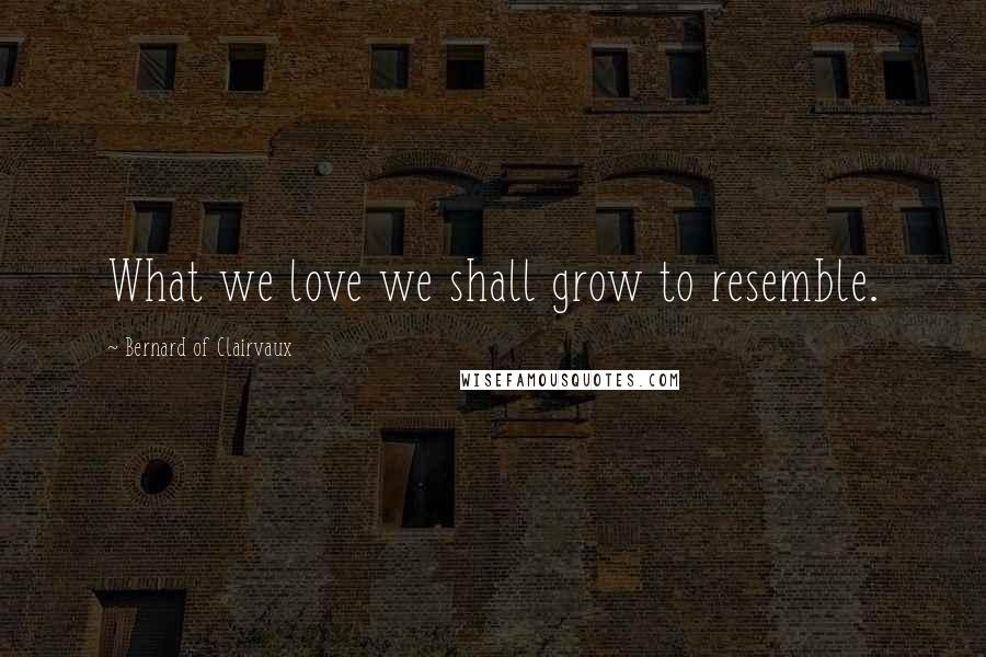 Bernard Of Clairvaux Quotes: What we love we shall grow to resemble.