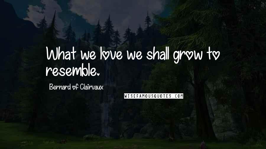 Bernard Of Clairvaux Quotes: What we love we shall grow to resemble.