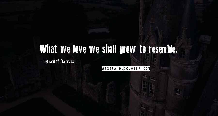 Bernard Of Clairvaux Quotes: What we love we shall grow to resemble.