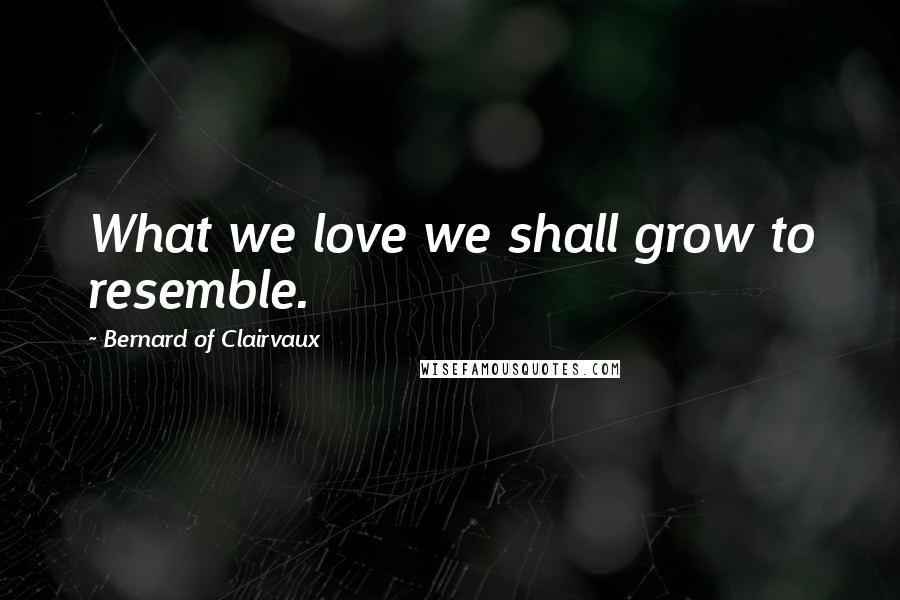 Bernard Of Clairvaux Quotes: What we love we shall grow to resemble.