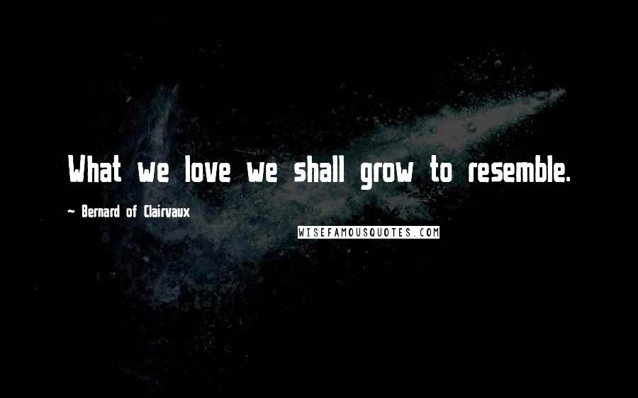 Bernard Of Clairvaux Quotes: What we love we shall grow to resemble.
