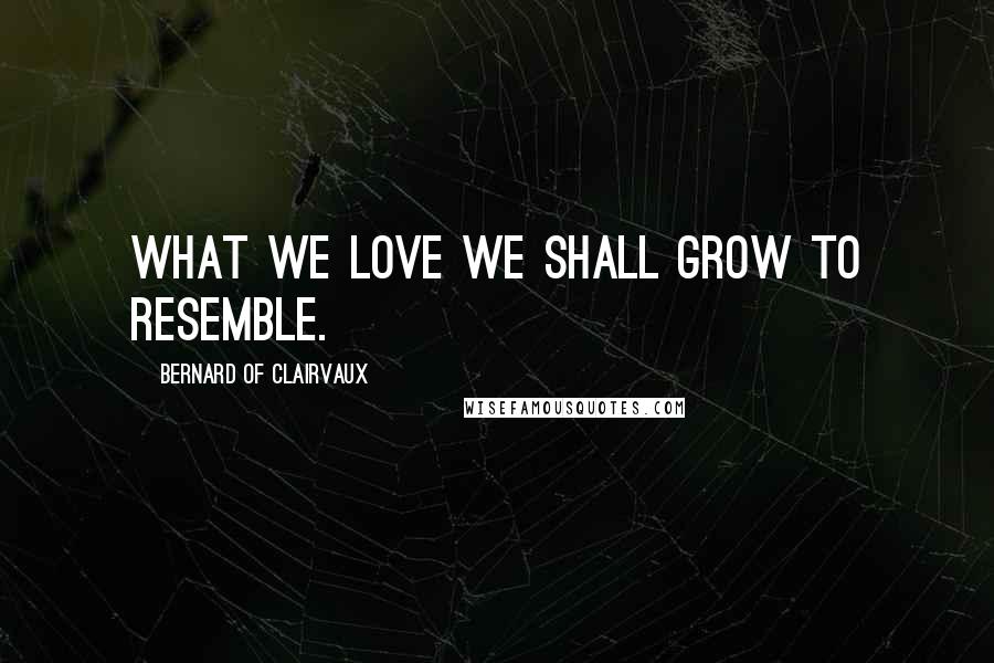 Bernard Of Clairvaux Quotes: What we love we shall grow to resemble.