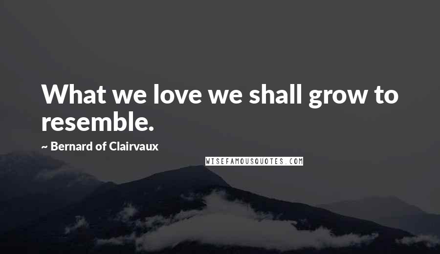 Bernard Of Clairvaux Quotes: What we love we shall grow to resemble.