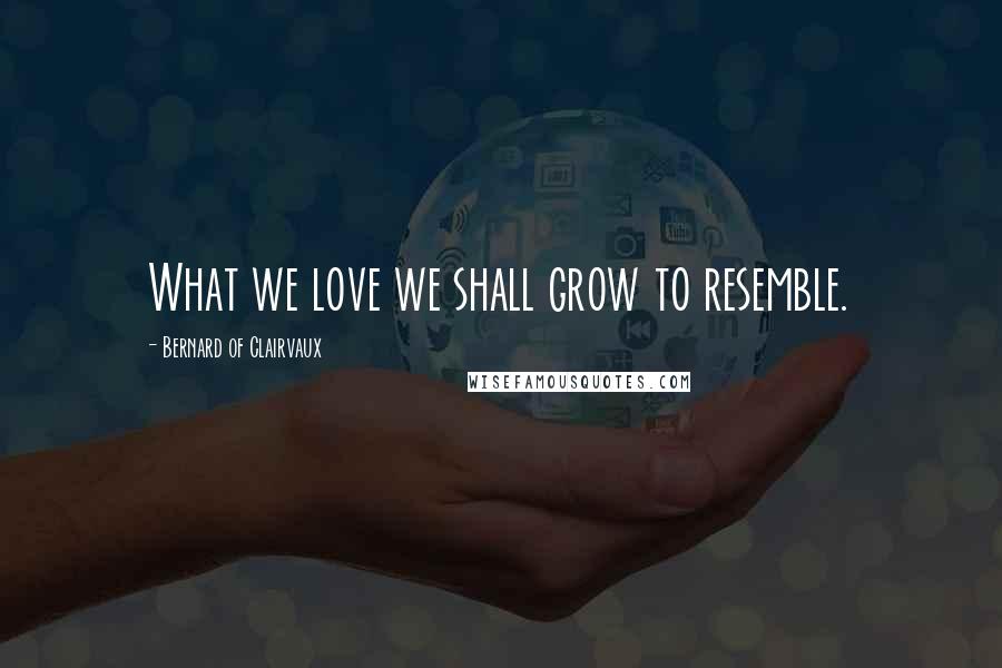 Bernard Of Clairvaux Quotes: What we love we shall grow to resemble.