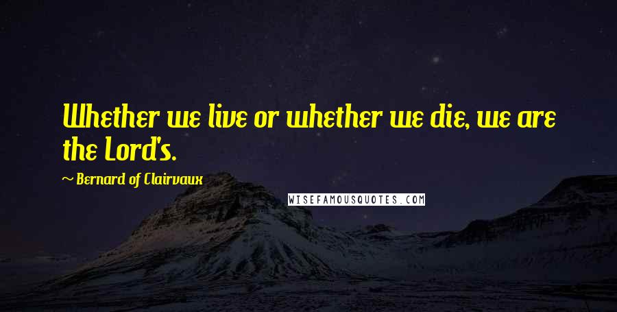 Bernard Of Clairvaux Quotes: Whether we live or whether we die, we are the Lord's.
