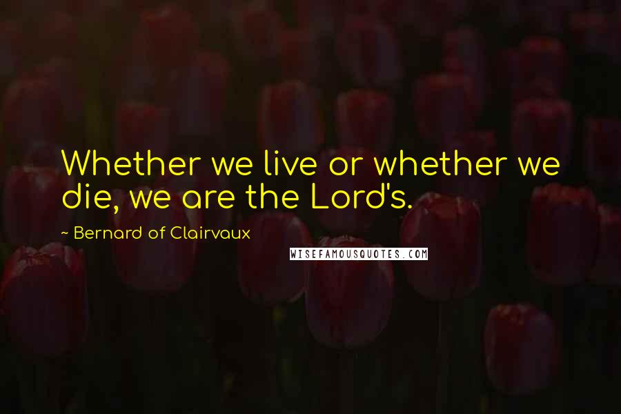 Bernard Of Clairvaux Quotes: Whether we live or whether we die, we are the Lord's.