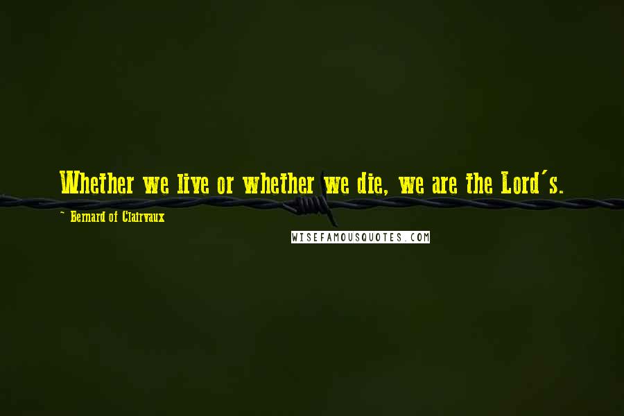 Bernard Of Clairvaux Quotes: Whether we live or whether we die, we are the Lord's.