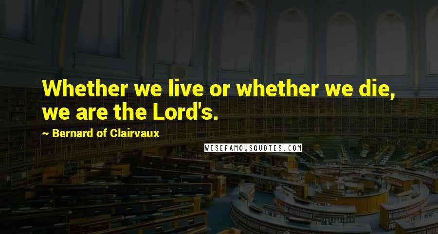 Bernard Of Clairvaux Quotes: Whether we live or whether we die, we are the Lord's.