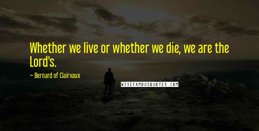 Bernard Of Clairvaux Quotes: Whether we live or whether we die, we are the Lord's.