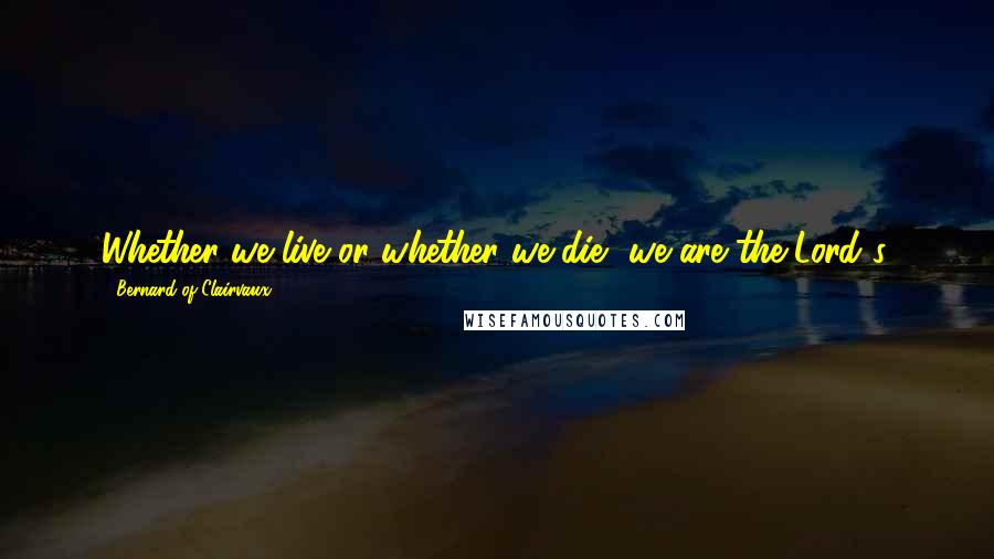 Bernard Of Clairvaux Quotes: Whether we live or whether we die, we are the Lord's.