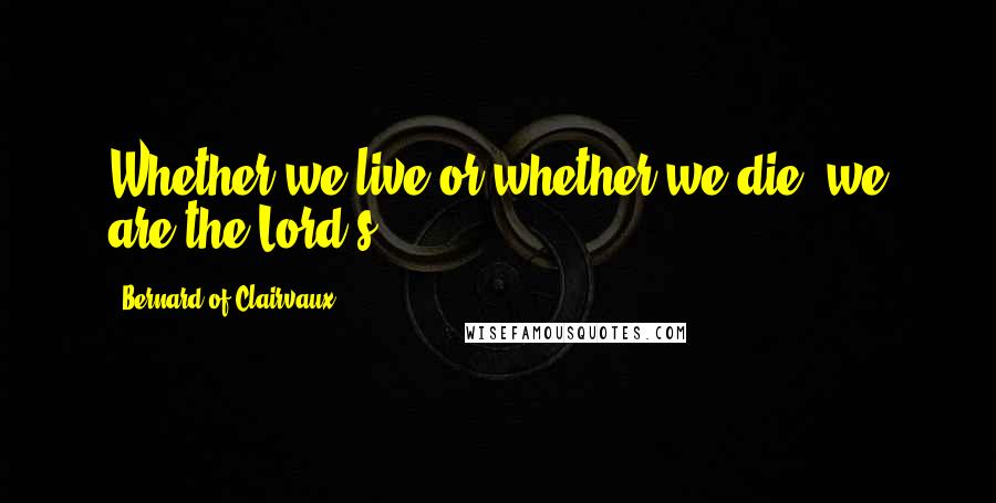 Bernard Of Clairvaux Quotes: Whether we live or whether we die, we are the Lord's.