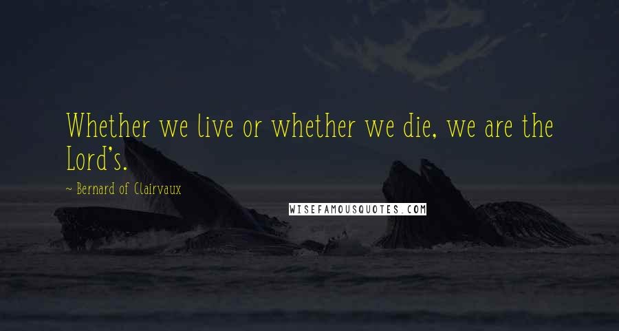 Bernard Of Clairvaux Quotes: Whether we live or whether we die, we are the Lord's.