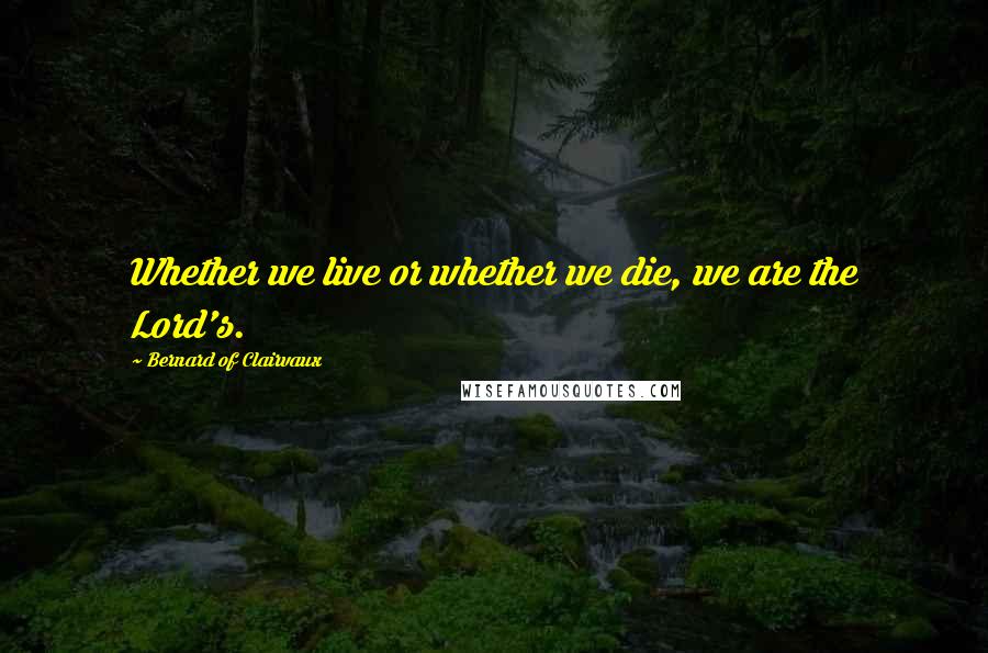 Bernard Of Clairvaux Quotes: Whether we live or whether we die, we are the Lord's.