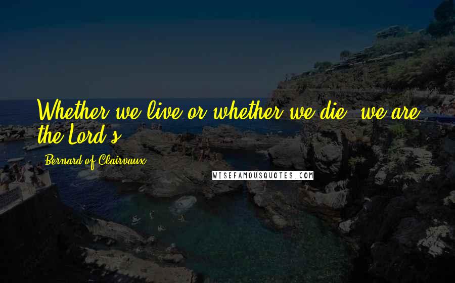 Bernard Of Clairvaux Quotes: Whether we live or whether we die, we are the Lord's.