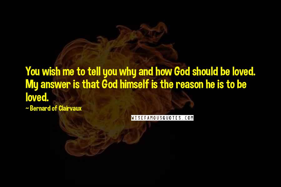 Bernard Of Clairvaux Quotes: You wish me to tell you why and how God should be loved. My answer is that God himself is the reason he is to be loved.