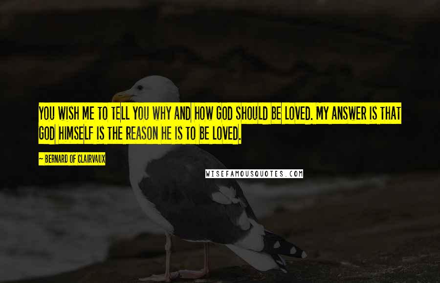 Bernard Of Clairvaux Quotes: You wish me to tell you why and how God should be loved. My answer is that God himself is the reason he is to be loved.