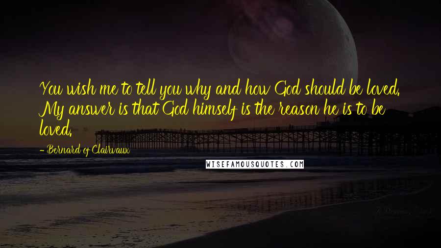 Bernard Of Clairvaux Quotes: You wish me to tell you why and how God should be loved. My answer is that God himself is the reason he is to be loved.