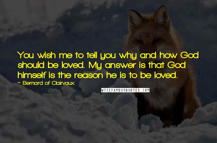 Bernard Of Clairvaux Quotes: You wish me to tell you why and how God should be loved. My answer is that God himself is the reason he is to be loved.