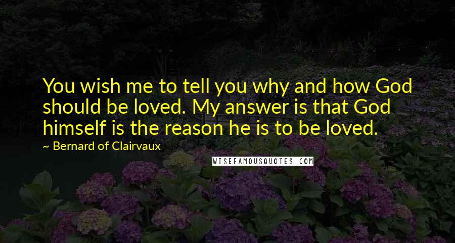 Bernard Of Clairvaux Quotes: You wish me to tell you why and how God should be loved. My answer is that God himself is the reason he is to be loved.