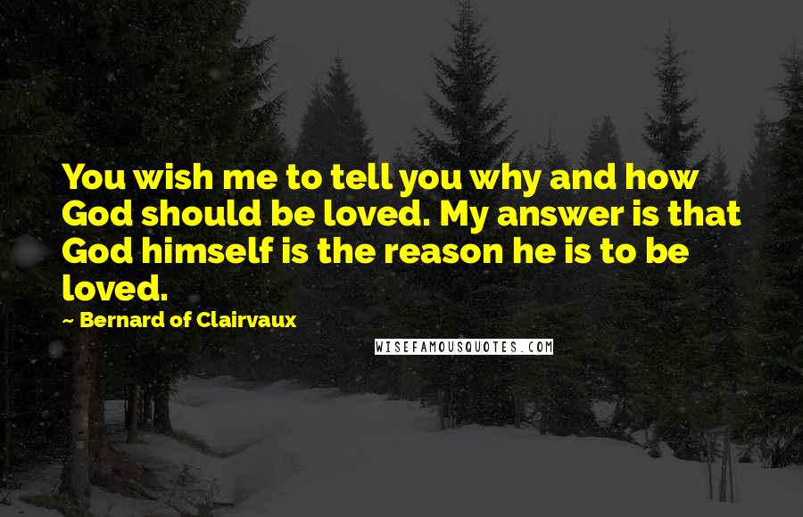 Bernard Of Clairvaux Quotes: You wish me to tell you why and how God should be loved. My answer is that God himself is the reason he is to be loved.