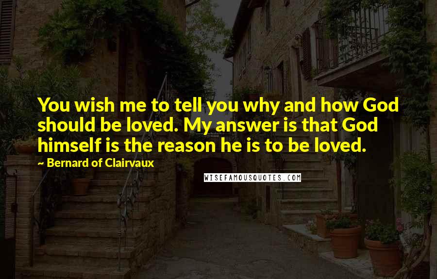 Bernard Of Clairvaux Quotes: You wish me to tell you why and how God should be loved. My answer is that God himself is the reason he is to be loved.
