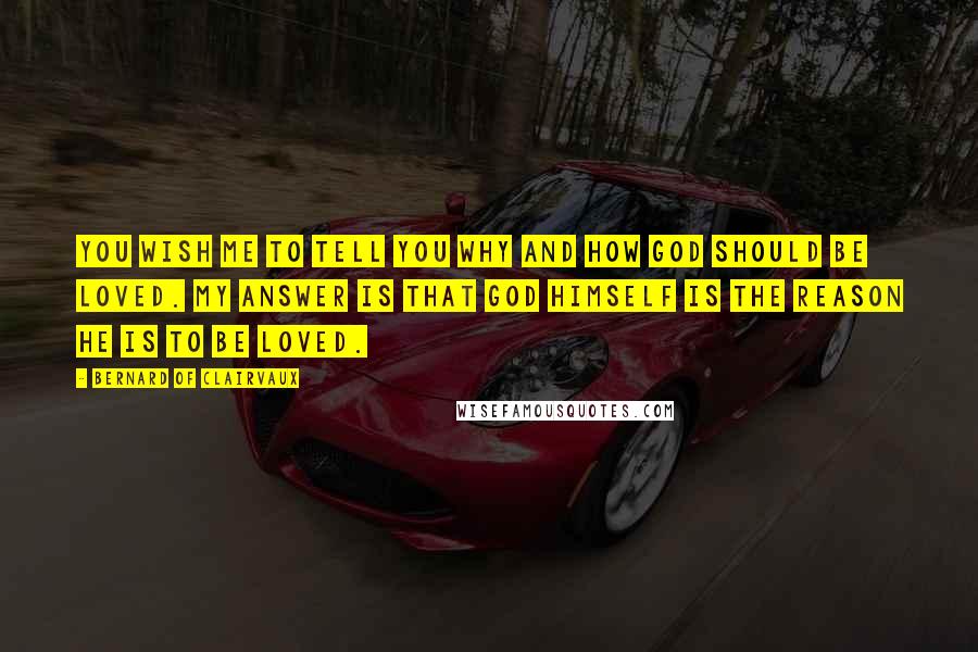 Bernard Of Clairvaux Quotes: You wish me to tell you why and how God should be loved. My answer is that God himself is the reason he is to be loved.