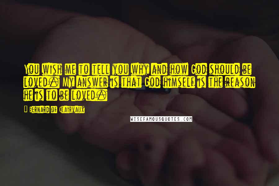 Bernard Of Clairvaux Quotes: You wish me to tell you why and how God should be loved. My answer is that God himself is the reason he is to be loved.