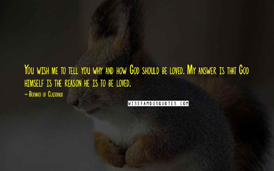 Bernard Of Clairvaux Quotes: You wish me to tell you why and how God should be loved. My answer is that God himself is the reason he is to be loved.