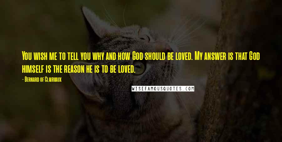Bernard Of Clairvaux Quotes: You wish me to tell you why and how God should be loved. My answer is that God himself is the reason he is to be loved.