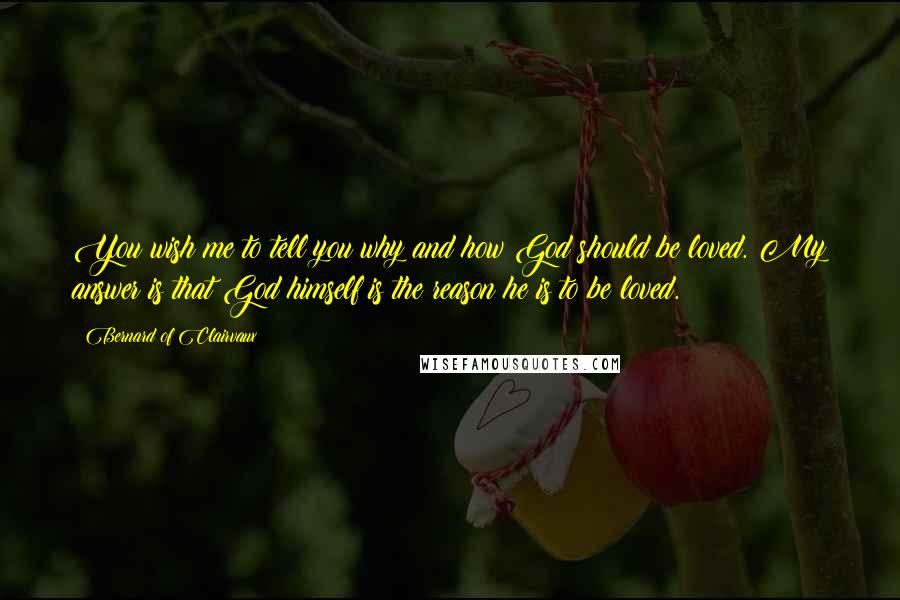 Bernard Of Clairvaux Quotes: You wish me to tell you why and how God should be loved. My answer is that God himself is the reason he is to be loved.