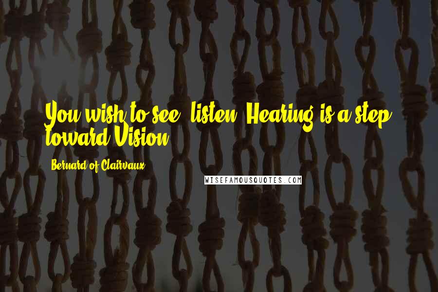 Bernard Of Clairvaux Quotes: You wish to see; listen. Hearing is a step toward Vision.