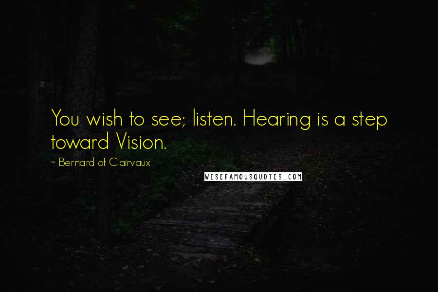 Bernard Of Clairvaux Quotes: You wish to see; listen. Hearing is a step toward Vision.