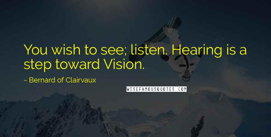 Bernard Of Clairvaux Quotes: You wish to see; listen. Hearing is a step toward Vision.