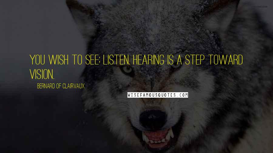 Bernard Of Clairvaux Quotes: You wish to see; listen. Hearing is a step toward Vision.