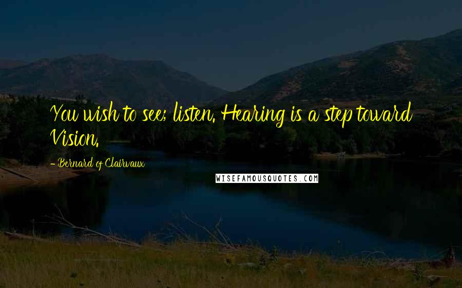 Bernard Of Clairvaux Quotes: You wish to see; listen. Hearing is a step toward Vision.