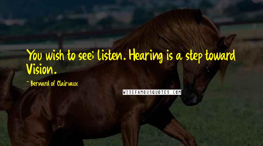 Bernard Of Clairvaux Quotes: You wish to see; listen. Hearing is a step toward Vision.