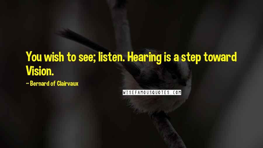 Bernard Of Clairvaux Quotes: You wish to see; listen. Hearing is a step toward Vision.