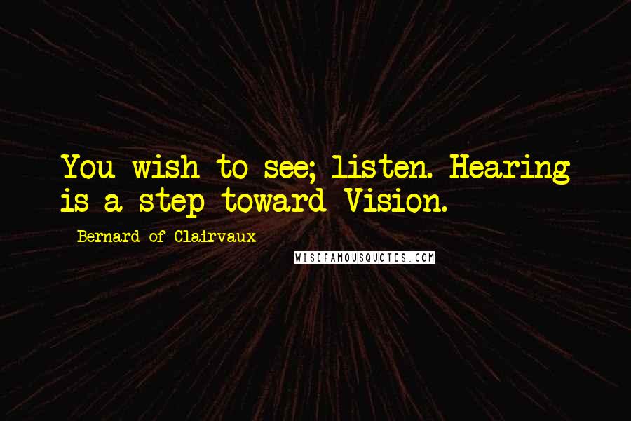 Bernard Of Clairvaux Quotes: You wish to see; listen. Hearing is a step toward Vision.