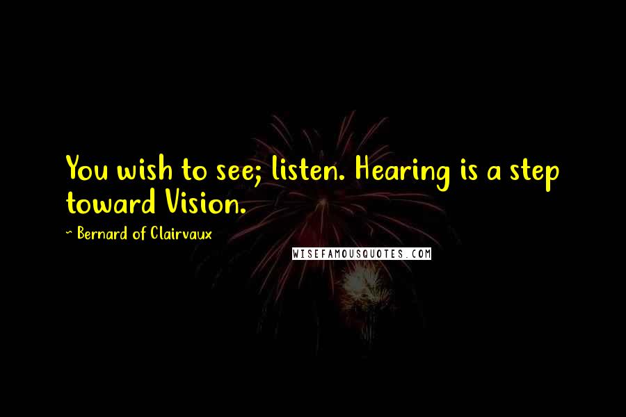 Bernard Of Clairvaux Quotes: You wish to see; listen. Hearing is a step toward Vision.