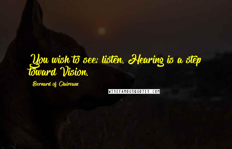 Bernard Of Clairvaux Quotes: You wish to see; listen. Hearing is a step toward Vision.