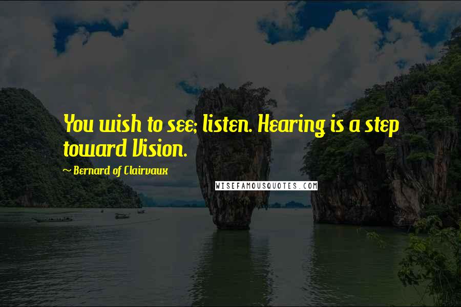 Bernard Of Clairvaux Quotes: You wish to see; listen. Hearing is a step toward Vision.