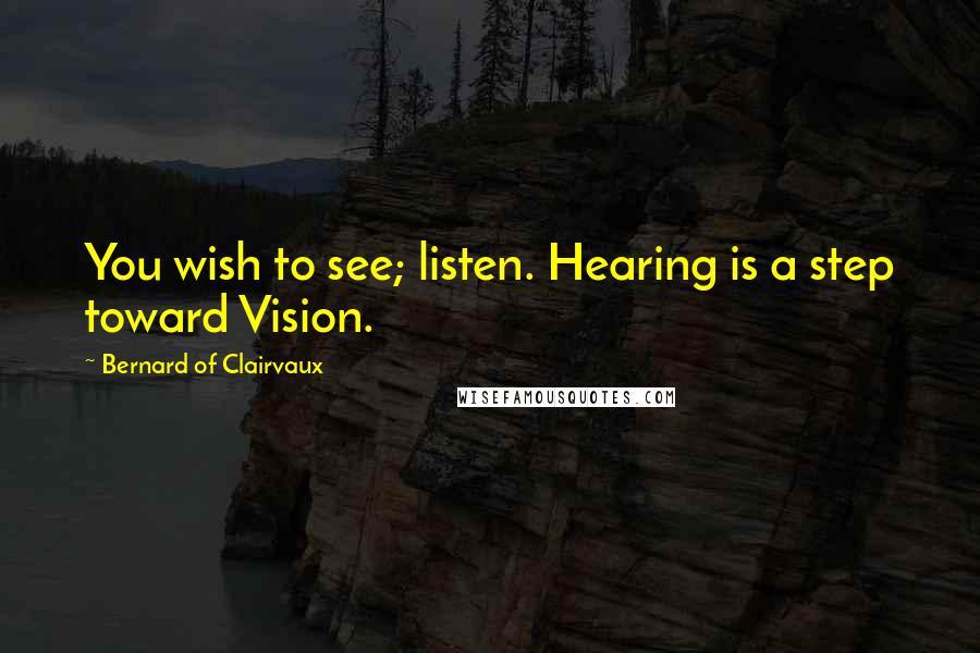 Bernard Of Clairvaux Quotes: You wish to see; listen. Hearing is a step toward Vision.