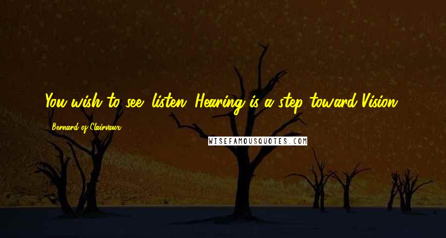 Bernard Of Clairvaux Quotes: You wish to see; listen. Hearing is a step toward Vision.