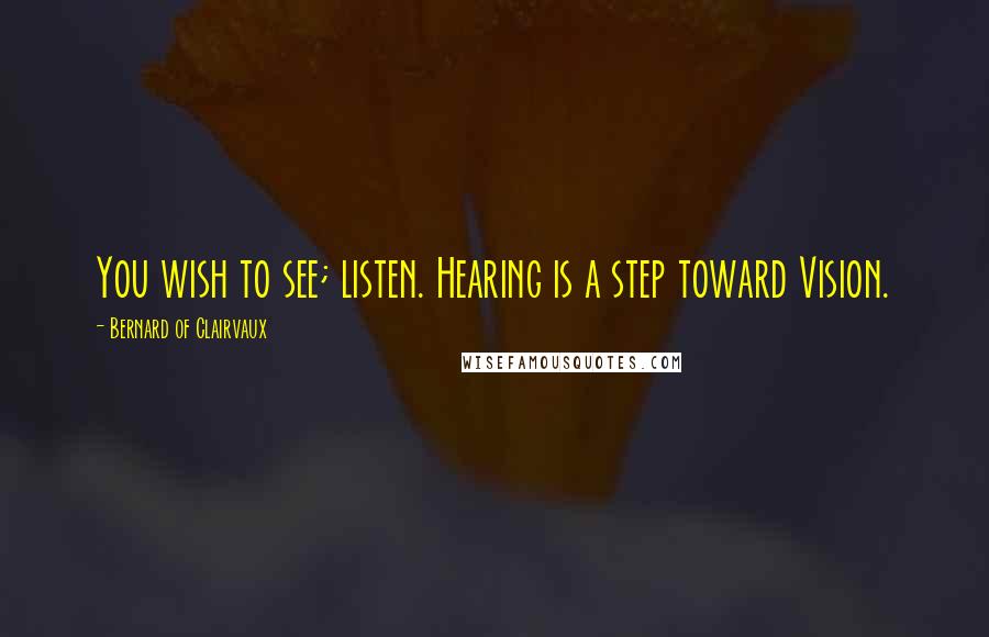 Bernard Of Clairvaux Quotes: You wish to see; listen. Hearing is a step toward Vision.